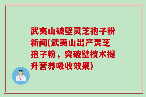 武夷山破壁灵芝孢子粉新闻(武夷山出产灵芝孢子粉，突破壁技术提升营养吸收效果)