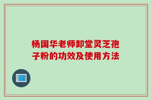 杨国华老师卸堂灵芝孢子粉的功效及使用方法