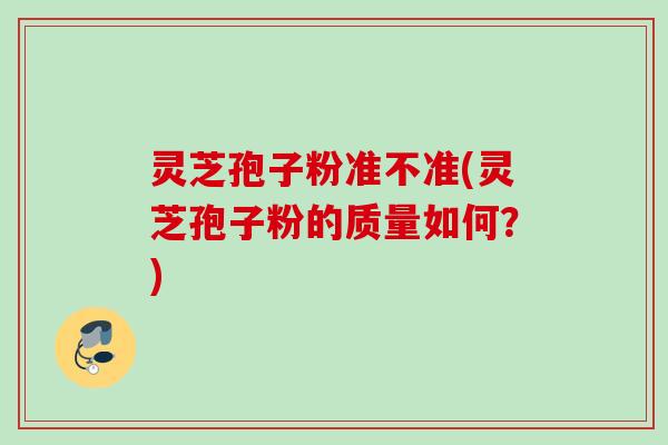 灵芝孢子粉准不准(灵芝孢子粉的质量如何？)