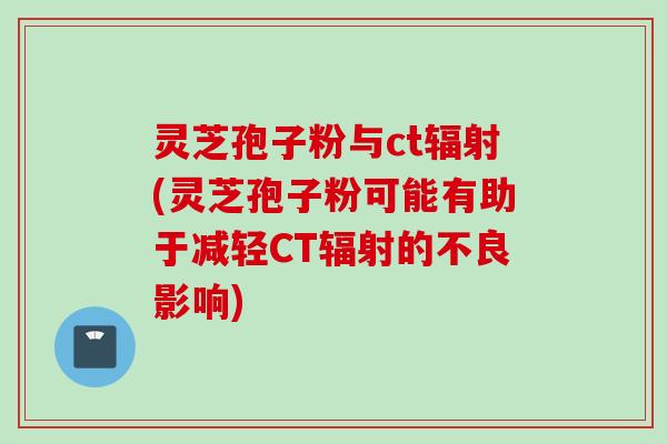 灵芝孢子粉与ct(灵芝孢子粉可能有助于减轻CT的不良影响) 灵芝孢子粉与ct(灵芝孢子粉可能有助于减轻CT的不良影响)