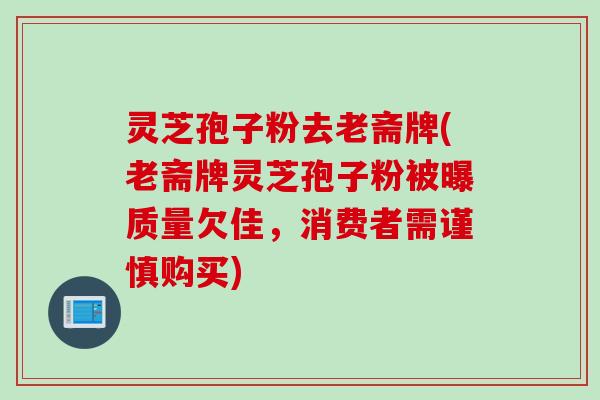 灵芝孢子粉去老斋牌(老斋牌灵芝孢子粉被曝质量欠佳，消费者需谨慎购买)