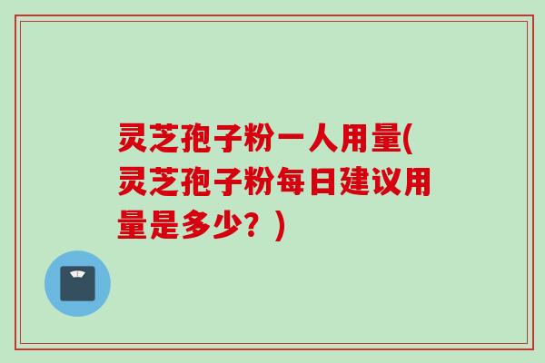 灵芝孢子粉一人用量(灵芝孢子粉每日建议用量是多少？)