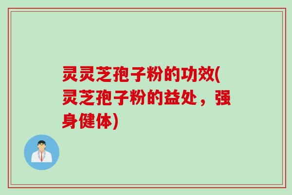 灵灵芝孢子粉的功效(灵芝孢子粉的益处，强身健体)