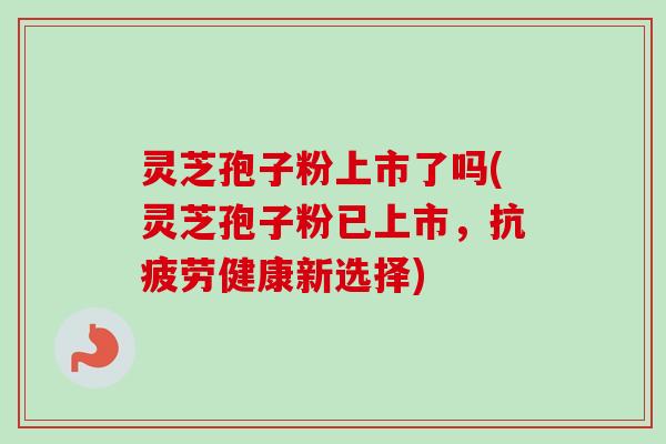 灵芝孢子粉上市了吗(灵芝孢子粉已上市,健康新选择) 灵芝孢子粉上市了吗(灵芝孢子粉已上市,健康新选择)