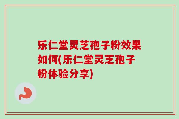 乐仁堂灵芝孢子粉效果如何(乐仁堂灵芝孢子粉体验分享)