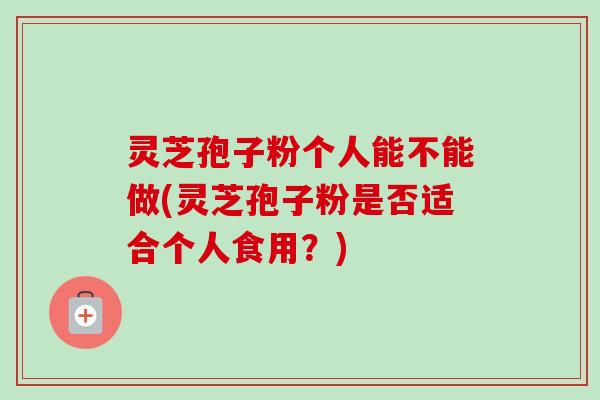 灵芝孢子粉个人能不能做(灵芝孢子粉是否适合个人食用？)