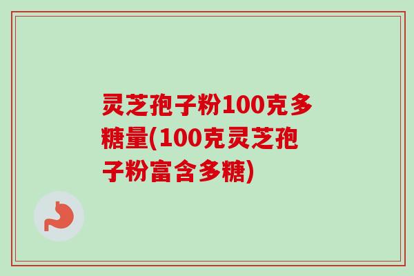 灵芝孢子粉100克多糖量(100克灵芝孢子粉富含多糖)
