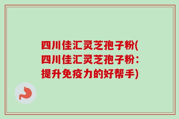 四川佳汇灵芝孢子粉(四川佳汇灵芝孢子粉：提升免疫力的好帮手)