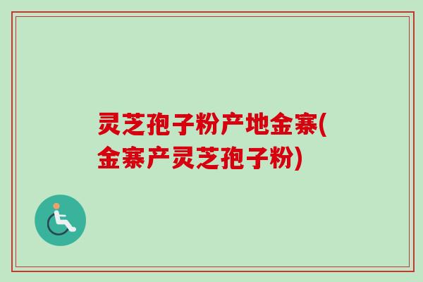 灵芝孢子粉产地金寨(金寨产灵芝孢子粉)