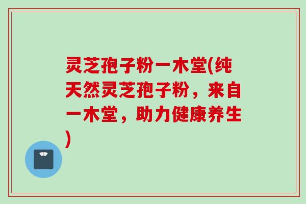 灵芝孢子粉一木堂(纯天然灵芝孢子粉，来自一木堂，助力健康养生)