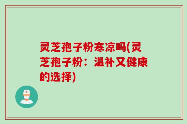 灵芝孢子粉寒凉吗(灵芝孢子粉：温补又健康的选择)