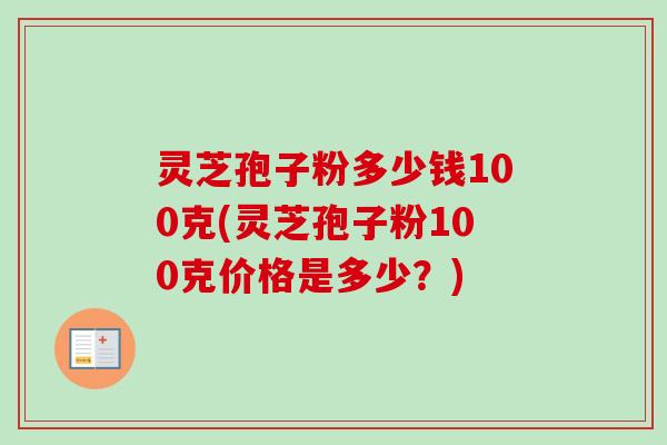 灵芝孢子粉多少钱100克(灵芝孢子粉100克价格是多少？)