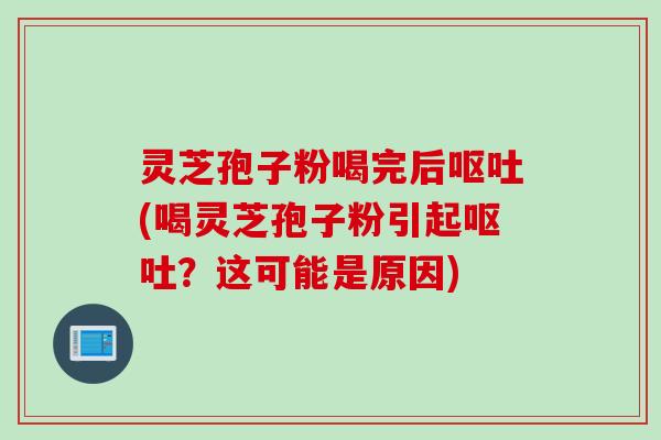 灵芝孢子粉喝完后呕吐(喝灵芝孢子粉引起呕吐？这可能是原因)
