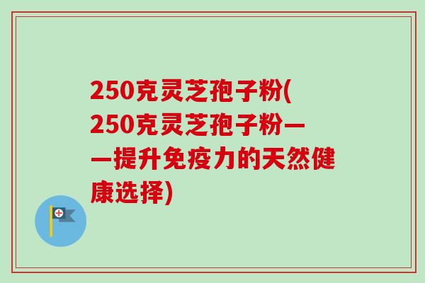 250克灵芝孢子粉(250克灵芝孢子粉——提升免疫力的天然健康选择)