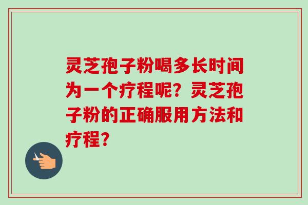 灵芝孢子粉喝多长时间为一个疗程呢？灵芝孢子粉的正确服用方法和疗程？