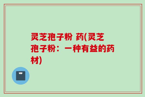 灵芝孢子粉 药(灵芝孢子粉：一种有益的药材)