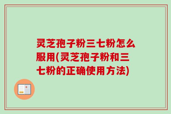 灵芝孢子粉三七粉怎么服用(灵芝孢子粉和三七粉的正确使用方法)