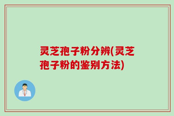 灵芝孢子粉分辨(灵芝孢子粉的鉴别方法)