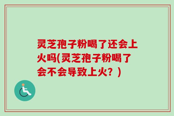 灵芝孢子粉喝了还会上火吗(灵芝孢子粉喝了会不会导致上火？)