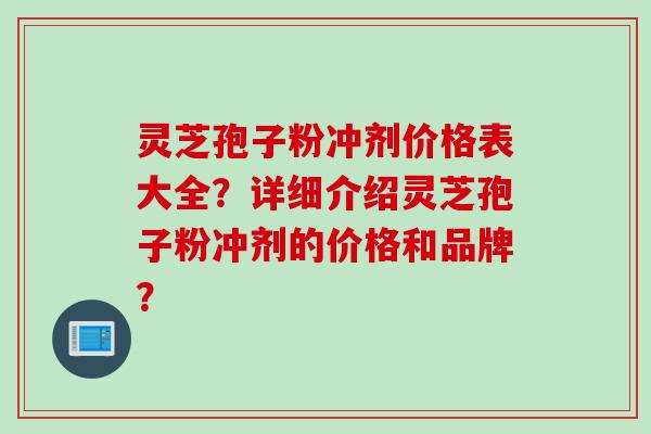 灵芝孢子粉冲剂价格表大全？详细介绍灵芝孢子粉冲剂的价格和品牌？