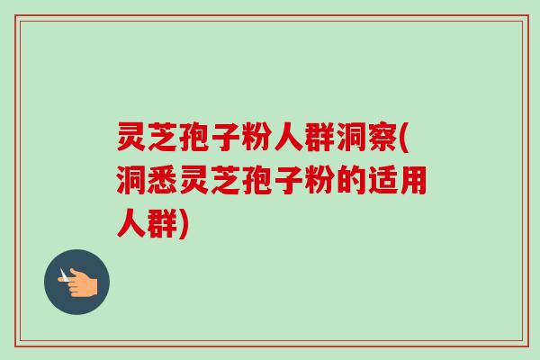灵芝孢子粉人群洞察(洞悉灵芝孢子粉的适用人群)