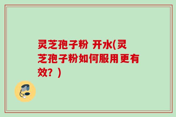灵芝孢子粉 开水(灵芝孢子粉如何服用更有效？)