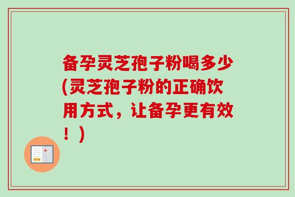备孕灵芝孢子粉喝多少(灵芝孢子粉的正确饮用方式，让备孕更有效！)