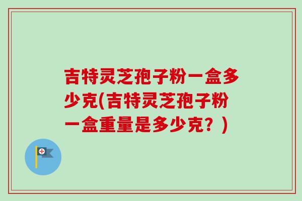吉特灵芝孢子粉一盒多少克(吉特灵芝孢子粉一盒重量是多少克？)