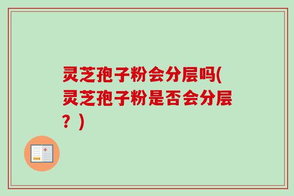 灵芝孢子粉会分层吗(灵芝孢子粉是否会分层？)