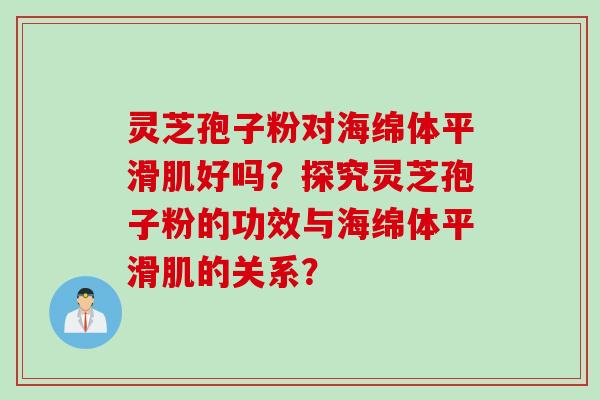 灵芝孢子粉对海绵体平滑肌好吗？探究灵芝孢子粉的功效与海绵体平滑肌的关系？