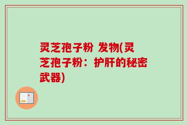 灵芝孢子粉 发物(灵芝孢子粉：护肝的秘密武器)