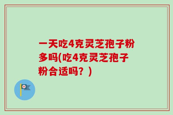一天吃4克灵芝孢子粉多吗(吃4克灵芝孢子粉合适吗？)