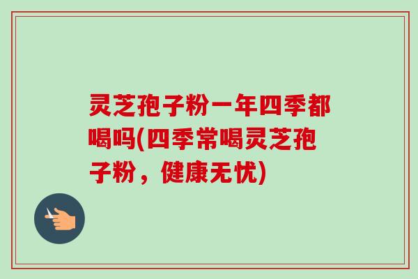 灵芝孢子粉一年四季都喝吗(四季常喝灵芝孢子粉,健康无忧) 灵芝孢子粉一年四季都喝吗(四季常喝灵芝孢子粉,健康无忧)