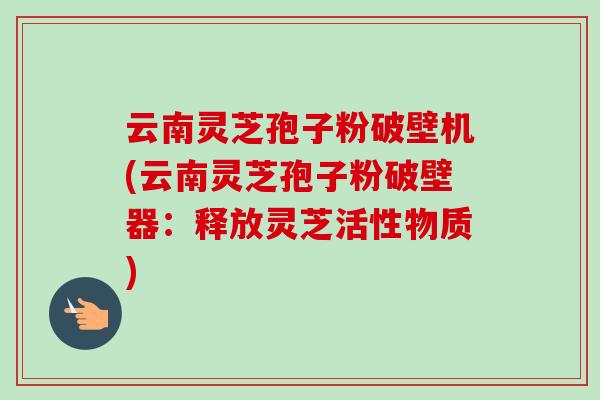 云南灵芝孢子粉破壁机(云南灵芝孢子粉破壁器：释放灵芝活性物质)