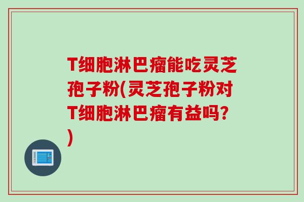 T细胞淋巴瘤能吃灵芝孢子粉(灵芝孢子粉对T细胞淋巴瘤有益吗？)