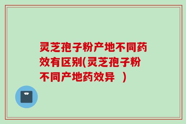 灵芝孢子粉产地不同药效有区别(灵芝孢子粉不同产地药效异  )