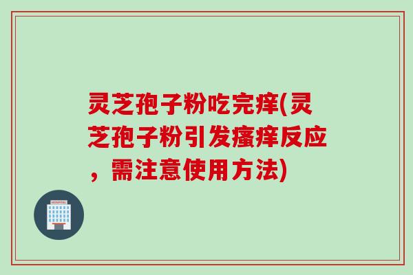 灵芝孢子粉吃完痒(灵芝孢子粉引发瘙痒反应，需注意使用方法)