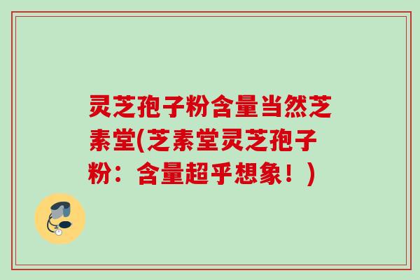 灵芝孢子粉含量当然芝素堂(芝素堂灵芝孢子粉：含量超乎想象！)