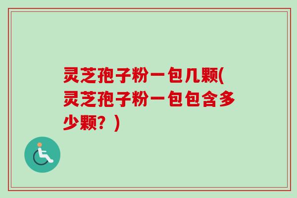 灵芝孢子粉一包几颗(灵芝孢子粉一包包含多少颗？)