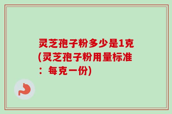 灵芝孢子粉多少是1克(灵芝孢子粉用量标准：每克一份)