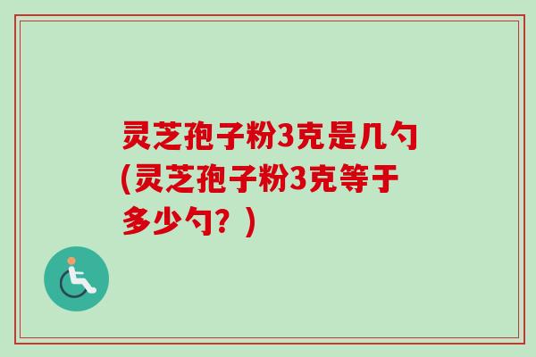 灵芝孢子粉3克是几勺(灵芝孢子粉3克等于多少勺？)