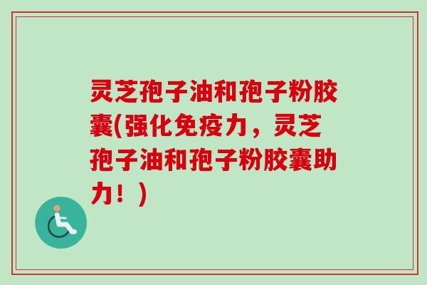 灵芝孢子油和孢子粉胶囊(强化免疫力，灵芝孢子油和孢子粉胶囊助力！)
