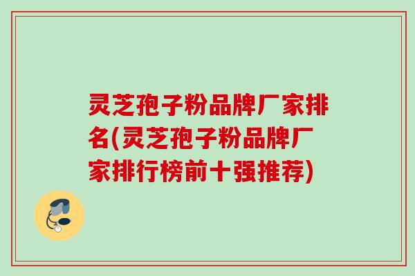 灵芝孢子粉品牌厂家排名(灵芝孢子粉品牌厂家排行榜前十强推荐)