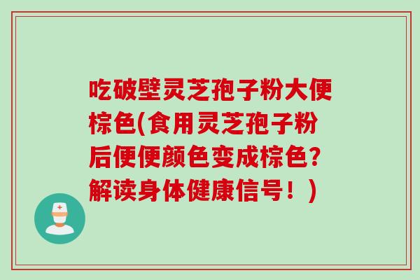 吃破壁灵芝孢子粉大便棕色(食用灵芝孢子粉后便便颜色变成棕色？解读身体健康信号！)