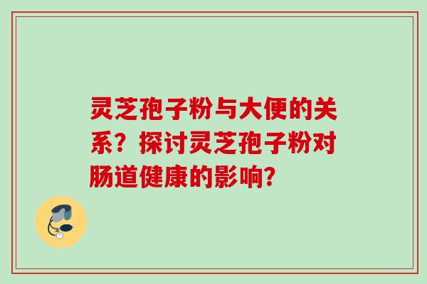 灵芝孢子粉与大便的关系？探讨灵芝孢子粉对肠道健康的影响？