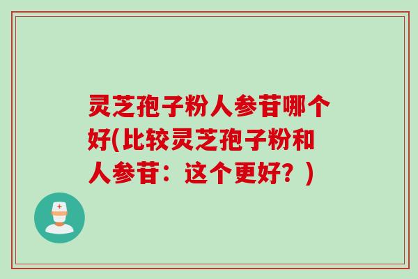 灵芝孢子粉人参苷哪个好(比较灵芝孢子粉和人参苷：这个更好？)