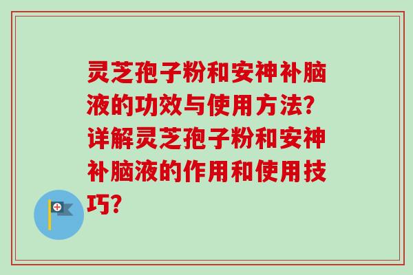 灵芝孢子粉和安神补脑液的功效与使用方法？详解灵芝孢子粉和安神补脑液的作用和使用技巧？