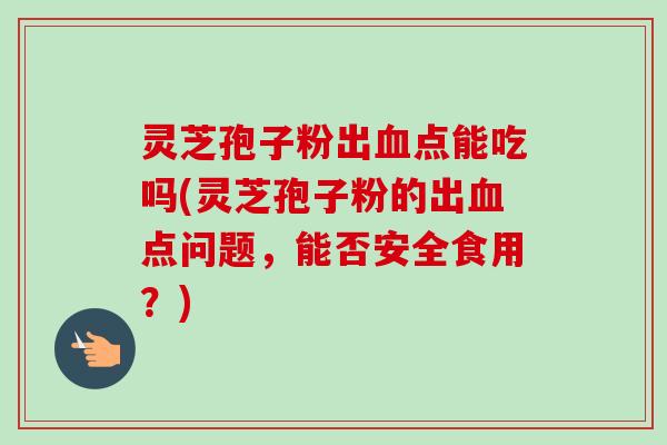 灵芝孢子粉出血点能吃吗(灵芝孢子粉的出血点问题，能否安全食用？)