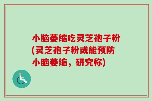小脑萎缩吃灵芝孢子粉(灵芝孢子粉或能预防小脑萎缩，研究称)