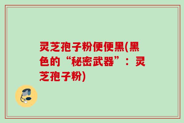 灵芝孢子粉便便黑(黑色的“秘密武器”:灵芝孢子粉) 灵芝孢子粉便便黑(黑色的“秘密武器”:灵芝孢子粉)